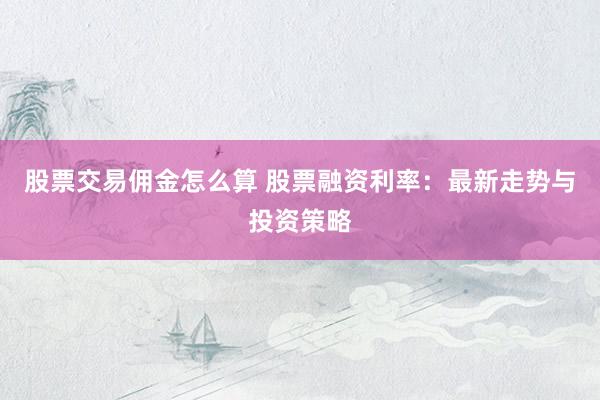 股票交易佣金怎么算 股票融资利率：最新走势与投资策略