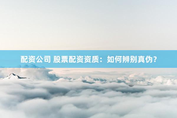 配资公司 股票配资资质：如何辨别真伪？