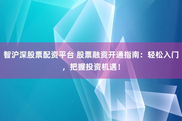 智沪深股票配资平台 股票融资开通指南：轻松入门，把握投资机遇！