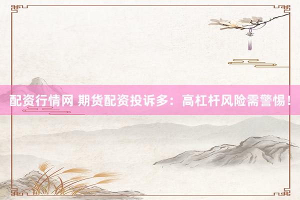配资行情网 期货配资投诉多：高杠杆风险需警惕！