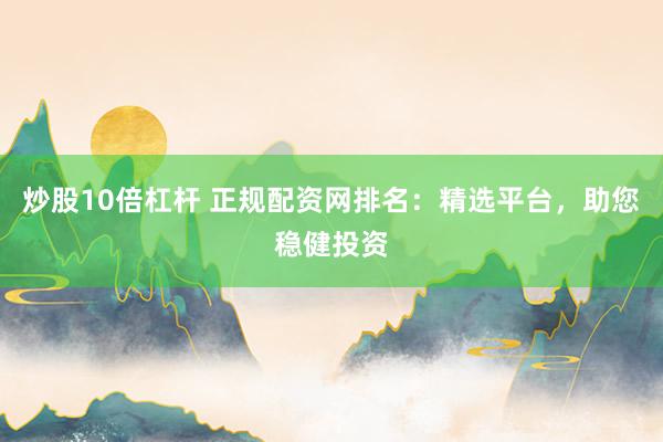 炒股10倍杠杆 正规配资网排名：精选平台，助您稳健投资