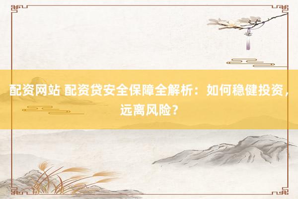 配资网站 配资贷安全保障全解析：如何稳健投资，远离风险？