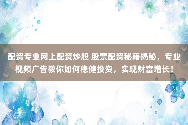 配资专业网上配资炒股 股票配资秘籍揭秘，专业视频广告教你如何稳健投资，实现财富增长！
