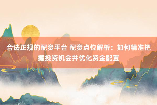 合法正规的配资平台 配资点位解析：如何精准把握投资机会并优化资金配置