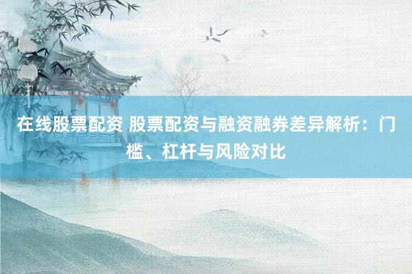 在线股票配资 股票配资与融资融券差异解析：门槛、杠杆与风险对比