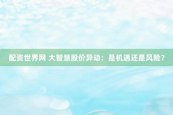 配资世界网 大智慧股价异动：是机遇还是风险？