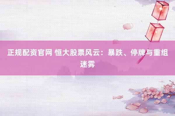 正规配资官网 恒大股票风云：暴跌、停牌与重组迷雾