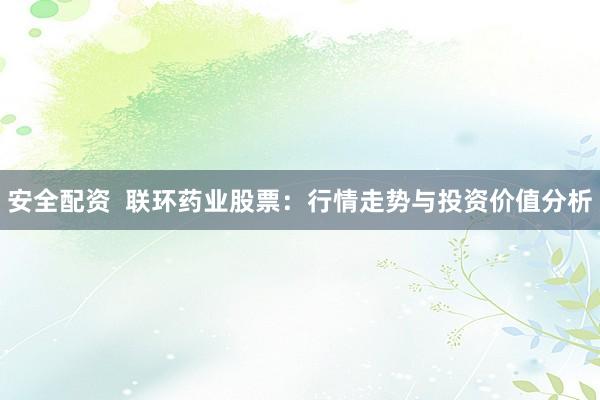 安全配资  联环药业股票：行情走势与投资价值分析