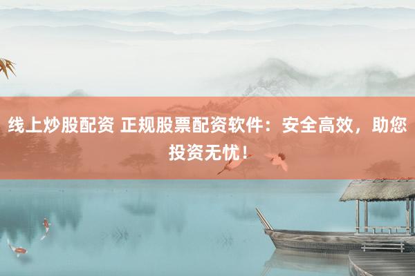 线上炒股配资 正规股票配资软件：安全高效，助您投资无忧！