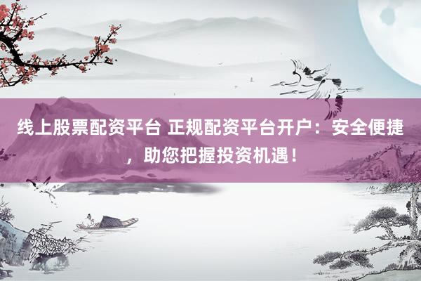 线上股票配资平台 正规配资平台开户：安全便捷，助您把握投资机遇！