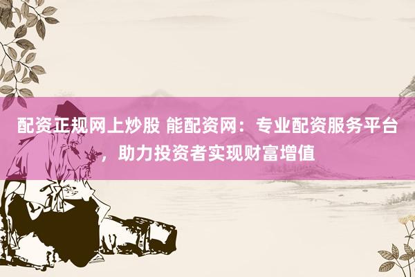配资正规网上炒股 能配资网：专业配资服务平台，助力投资者实现财富增值