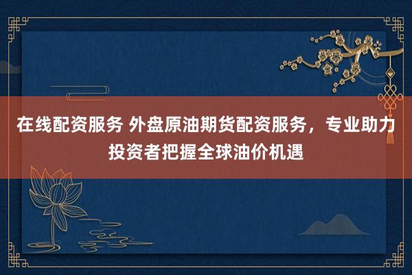 在线配资服务 外盘原油期货配资服务，专业助力投资者把握全球油价机遇