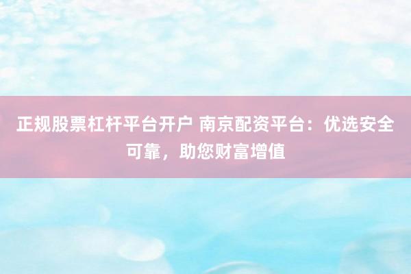 正规股票杠杆平台开户 南京配资平台：优选安全可靠，助您财富增值