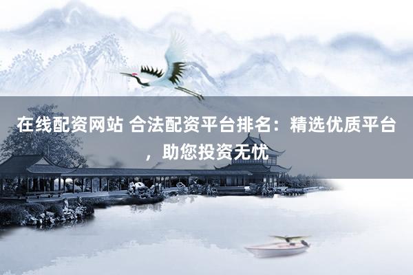 在线配资网站 合法配资平台排名：精选优质平台，助您投资无忧