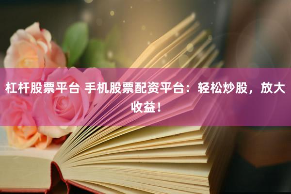 杠杆股票平台 手机股票配资平台：轻松炒股，放大收益！
