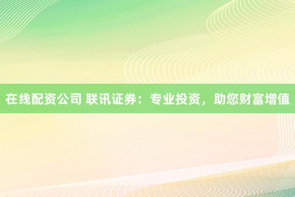 在线配资公司 联讯证券：专业投资，助您财富增值