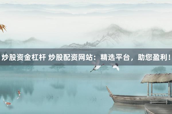 炒股资金杠杆 炒股配资网站：精选平台，助您盈利！