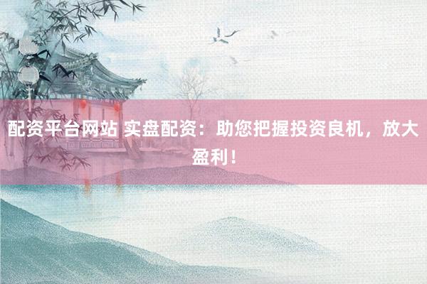 配资平台网站 实盘配资：助您把握投资良机，放大盈利！