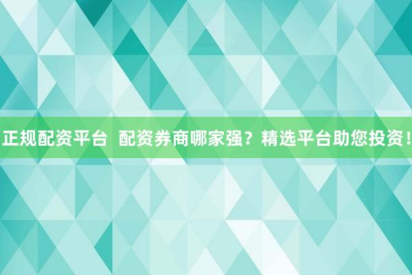 正规配资平台  配资券商哪家强？精选平台助您投资！