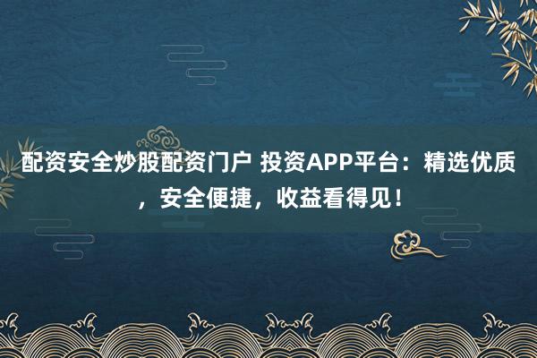 配资安全炒股配资门户 投资APP平台：精选优质，安全便捷，收益看得见！