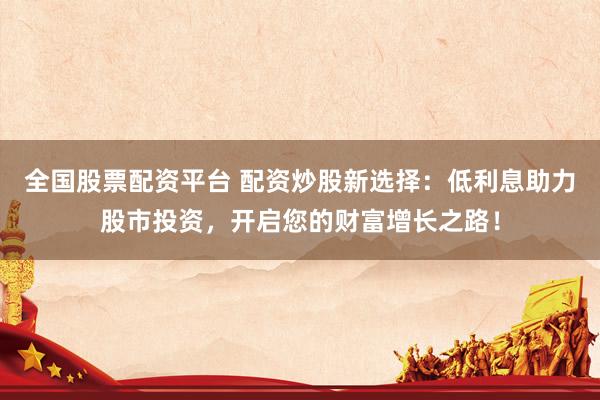 全国股票配资平台 配资炒股新选择：低利息助力股市投资，开启您的财富增长之路！
