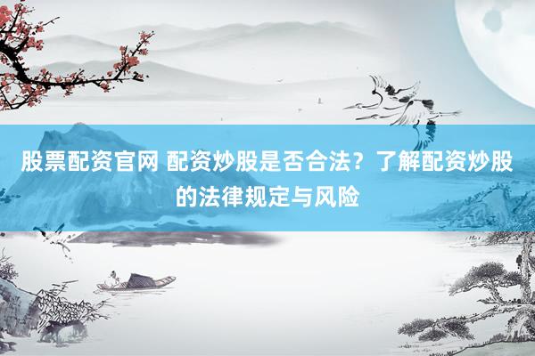股票配资官网 配资炒股是否合法？了解配资炒股的法律规定与风险