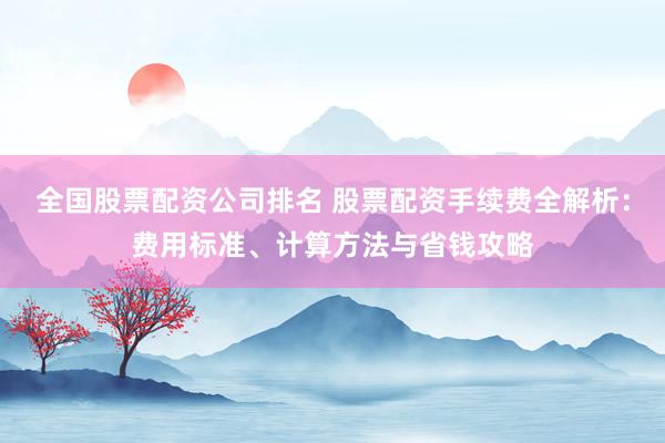 全国股票配资公司排名 股票配资手续费全解析：费用标准、计算方法与省钱攻略