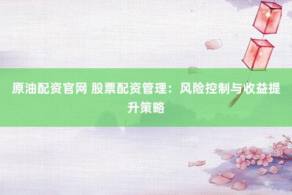 原油配资官网 股票配资管理：风险控制与收益提升策略
