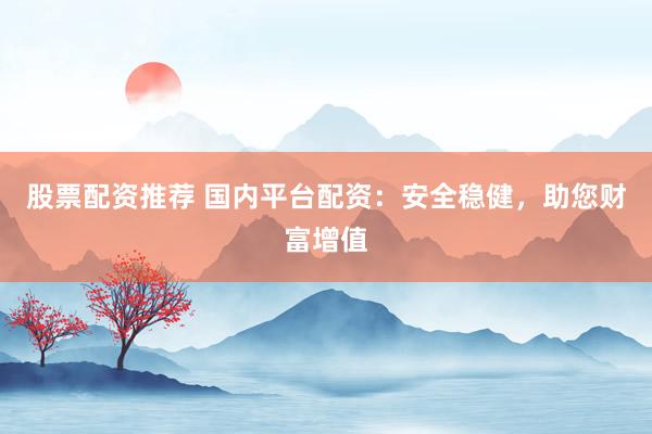 股票配资推荐 国内平台配资：安全稳健，助您财富增值