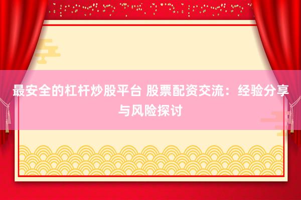 最安全的杠杆炒股平台 股票配资交流：经验分享与风险探讨