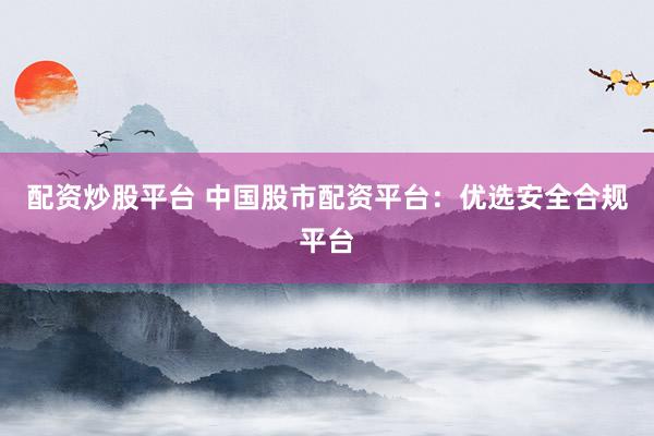 配资炒股平台 中国股市配资平台：优选安全合规平台