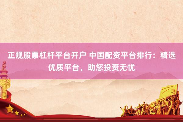 正规股票杠杆平台开户 中国配资平台排行：精选优质平台，助您投资无忧