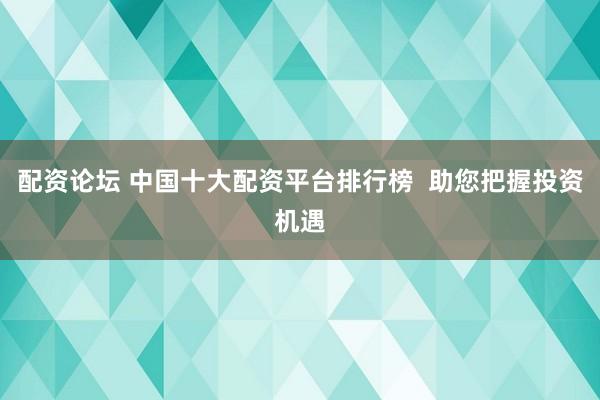 配资论坛 中国十大配资平台排行榜  助您把握投资机遇