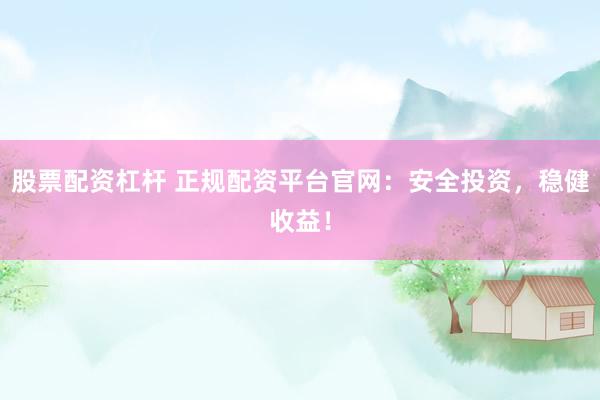 股票配资杠杆 正规配资平台官网：安全投资，稳健收益！