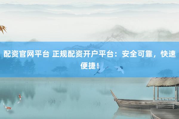 配资官网平台 正规配资开户平台：安全可靠，快速便捷！