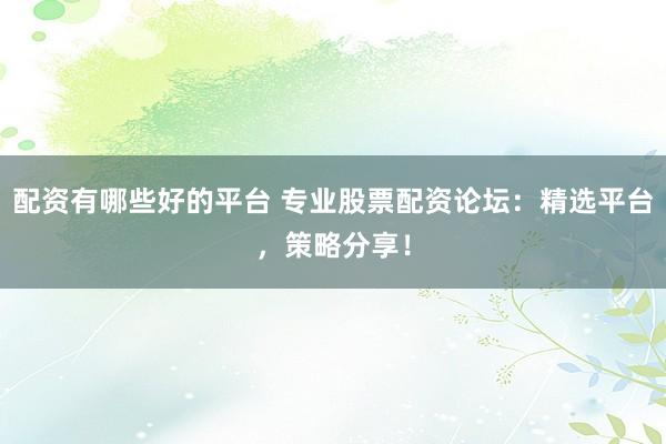 配资有哪些好的平台 专业股票配资论坛：精选平台，策略分享！