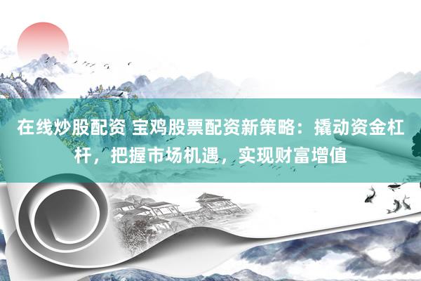 在线炒股配资 宝鸡股票配资新策略：撬动资金杠杆，把握市场机遇，实现财富增值