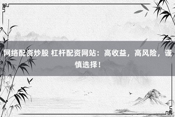 网络配资炒股 杠杆配资网站：高收益，高风险，谨慎选择！