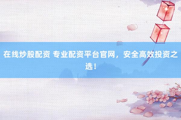在线炒股配资 专业配资平台官网,安全高效投资之选!