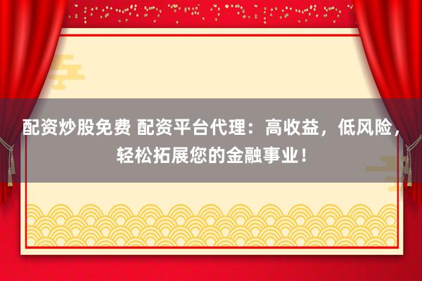 配资炒股免费 配资平台代理:高收益,低风险,轻松拓展您的金融事业!