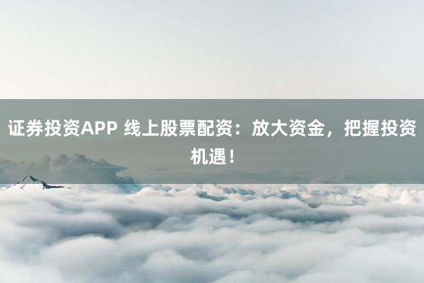 证券投资APP 线上股票配资:放大资金,把握投资机遇!