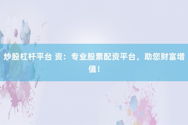 炒股杠杆平台 资:专业股票配资平台,助您财富增值!