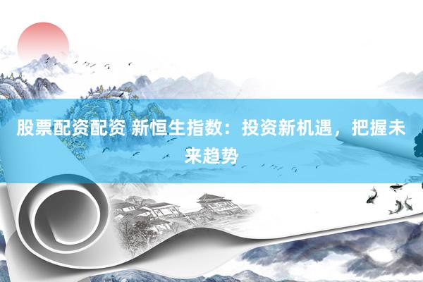 股票配资配资 新恒生指数：投资新机遇，把握未来趋势
