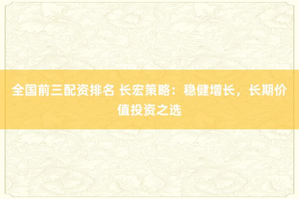 全国前三配资排名 长宏策略：稳健增长，长期价值投资之选