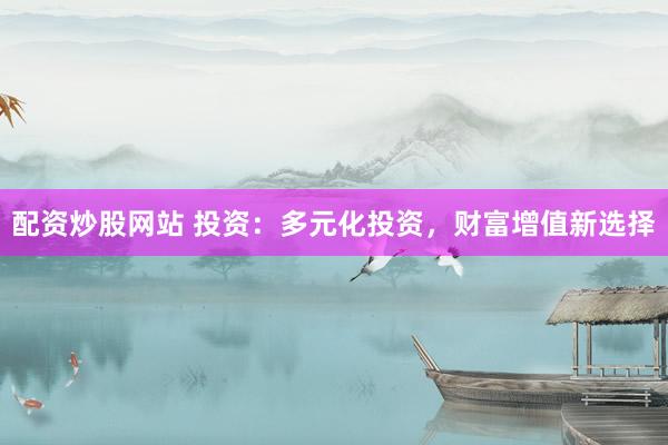 配资炒股网站 投资:多元化投资,财富增值新选择