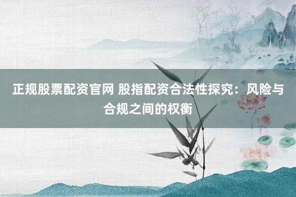 正规股票配资官网 股指配资合法性探究：风险与合规之间的权衡
