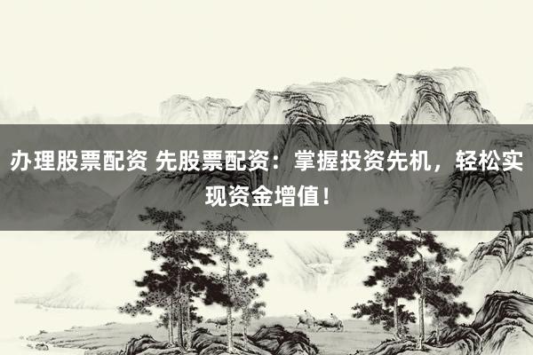 办理股票配资 先股票配资:掌握投资先机,轻松实现资金增值!