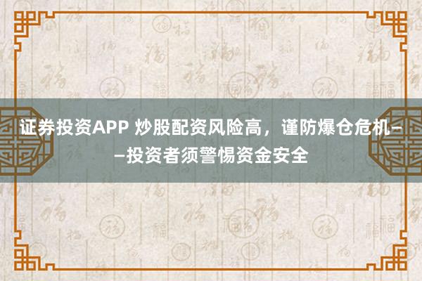 证券投资APP 炒股配资风险高,谨防爆仓危机——投资者须警惕资金安全