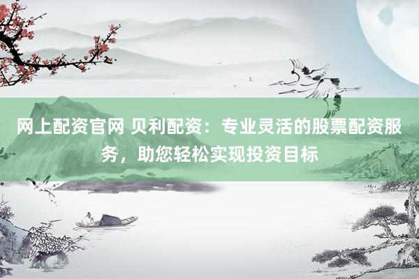 网上配资官网 贝利配资:专业灵活的股票配资服务,助您轻松实现投资目标