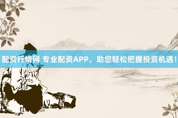 配资行情网 专业配资APP,助您轻松把握投资机遇!